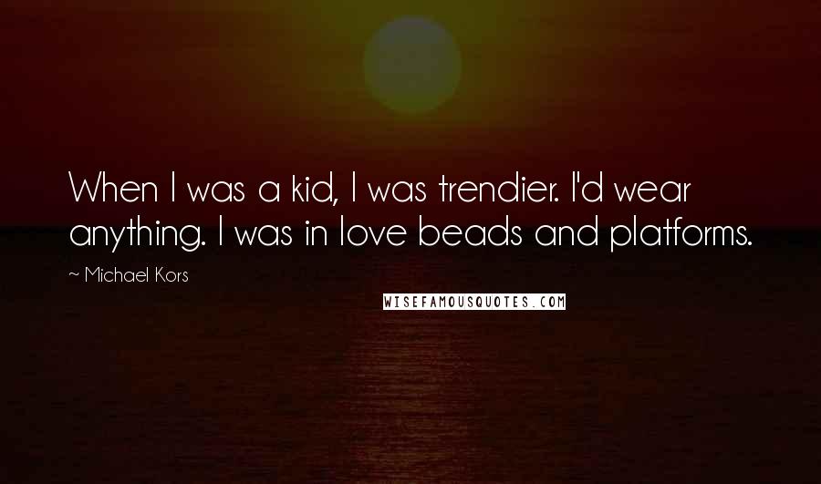 Michael Kors Quotes: When I was a kid, I was trendier. I'd wear anything. I was in love beads and platforms.