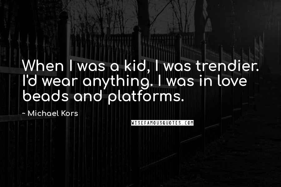Michael Kors Quotes: When I was a kid, I was trendier. I'd wear anything. I was in love beads and platforms.