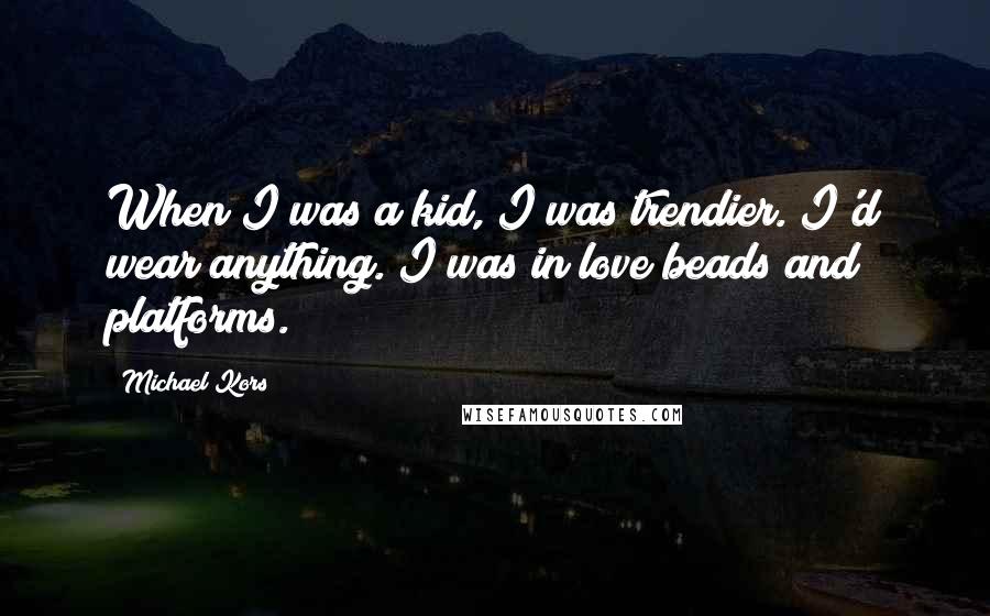 Michael Kors Quotes: When I was a kid, I was trendier. I'd wear anything. I was in love beads and platforms.