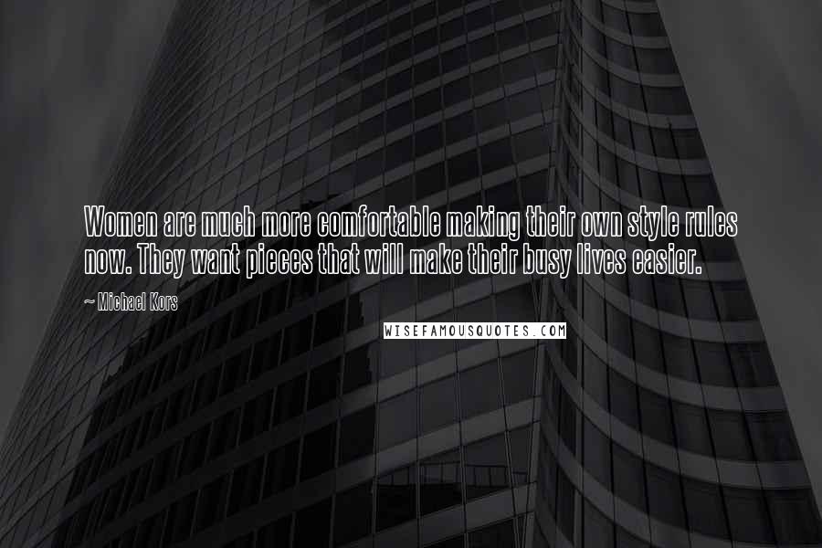 Michael Kors Quotes: Women are much more comfortable making their own style rules now. They want pieces that will make their busy lives easier.