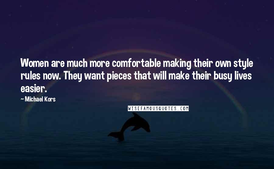 Michael Kors Quotes: Women are much more comfortable making their own style rules now. They want pieces that will make their busy lives easier.