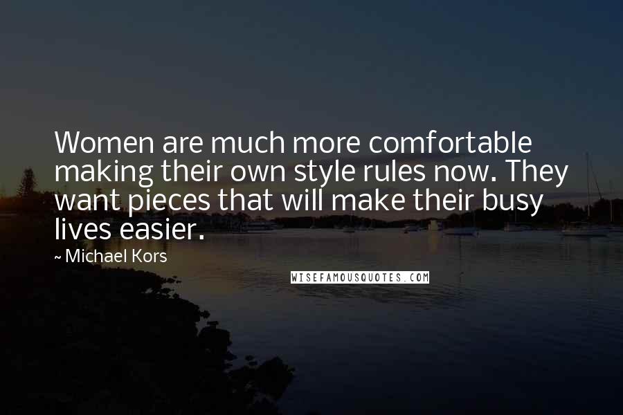 Michael Kors Quotes: Women are much more comfortable making their own style rules now. They want pieces that will make their busy lives easier.