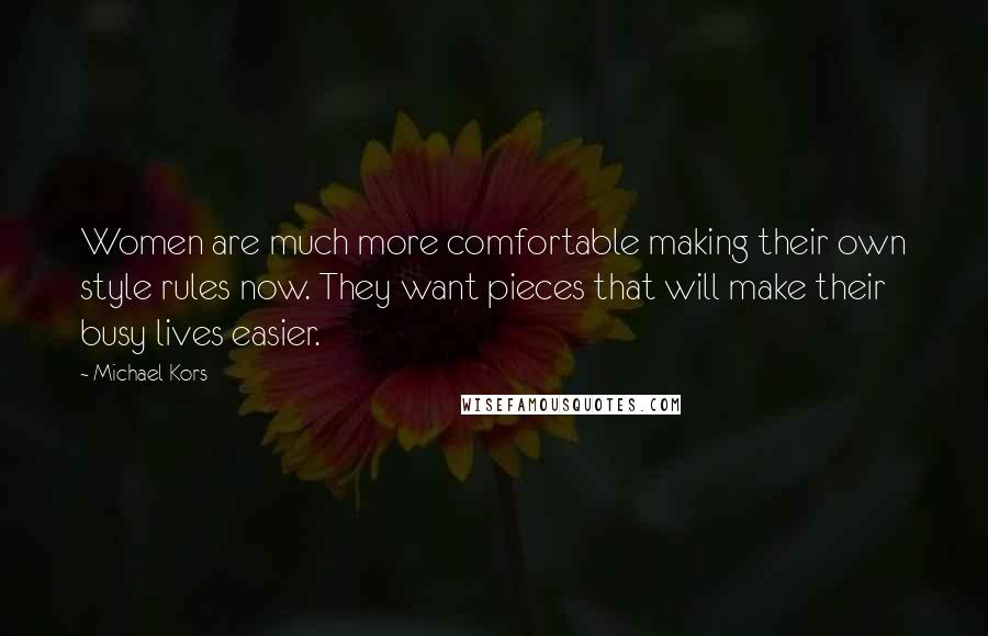 Michael Kors Quotes: Women are much more comfortable making their own style rules now. They want pieces that will make their busy lives easier.