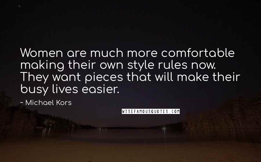 Michael Kors Quotes: Women are much more comfortable making their own style rules now. They want pieces that will make their busy lives easier.