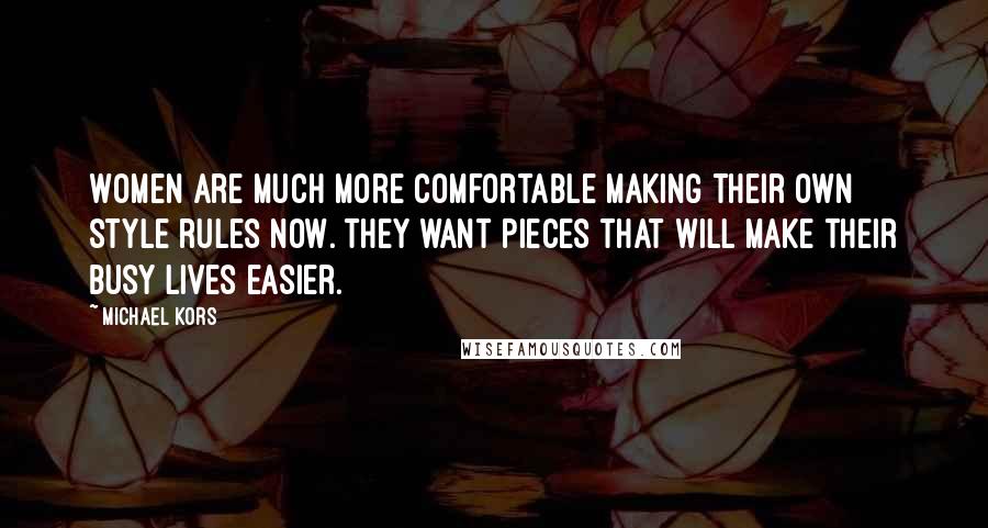 Michael Kors Quotes: Women are much more comfortable making their own style rules now. They want pieces that will make their busy lives easier.