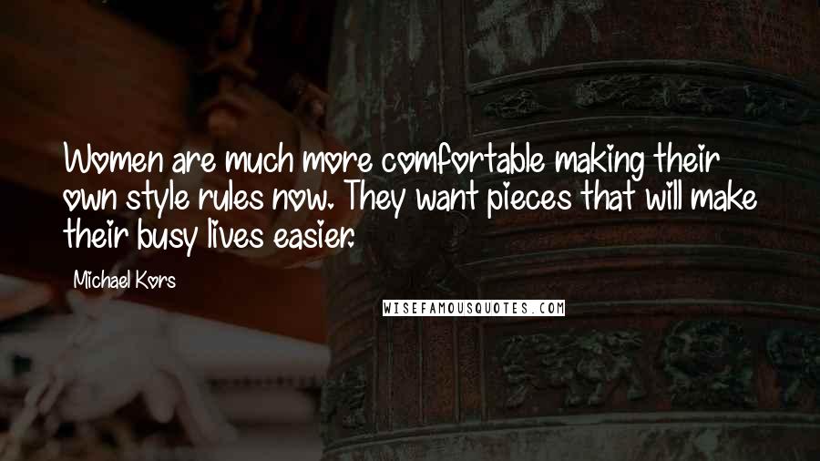 Michael Kors Quotes: Women are much more comfortable making their own style rules now. They want pieces that will make their busy lives easier.