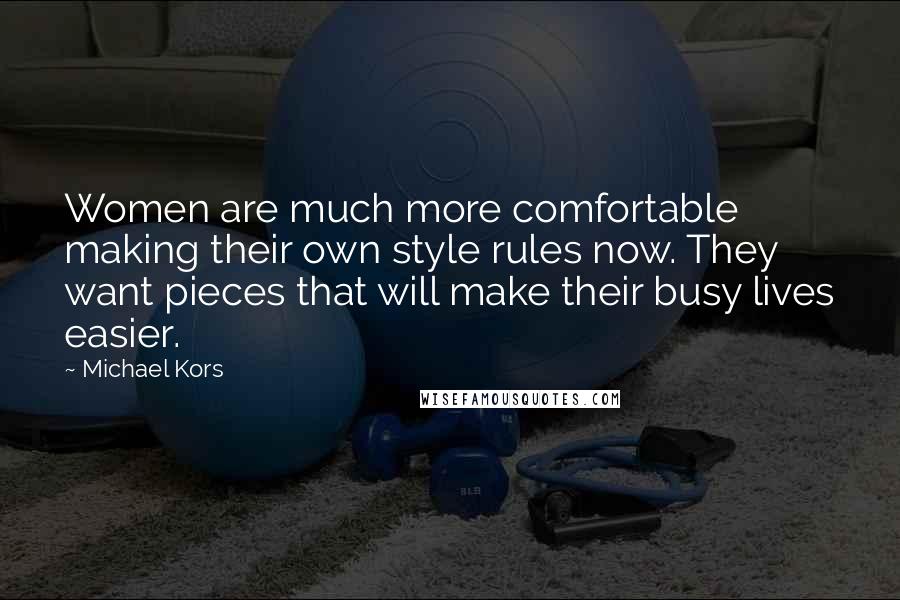 Michael Kors Quotes: Women are much more comfortable making their own style rules now. They want pieces that will make their busy lives easier.