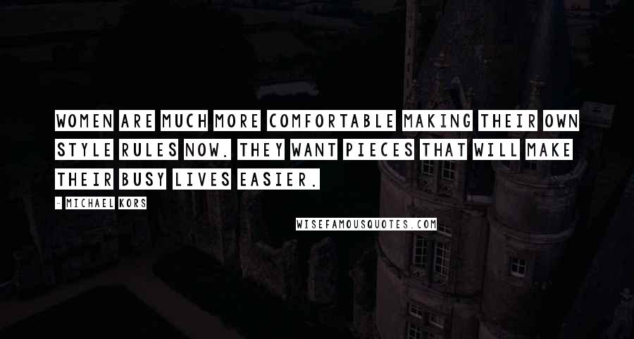 Michael Kors Quotes: Women are much more comfortable making their own style rules now. They want pieces that will make their busy lives easier.