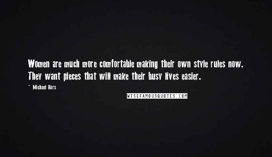 Michael Kors Quotes: Women are much more comfortable making their own style rules now. They want pieces that will make their busy lives easier.