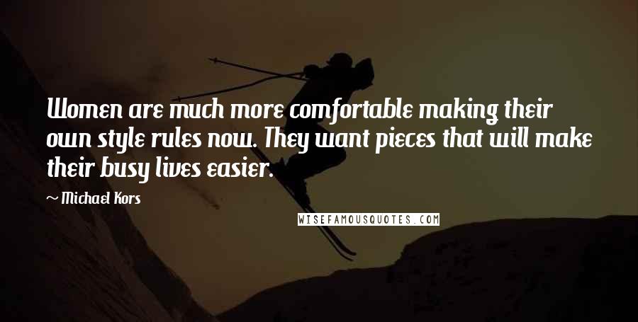 Michael Kors Quotes: Women are much more comfortable making their own style rules now. They want pieces that will make their busy lives easier.