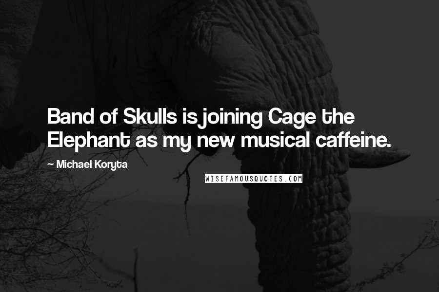 Michael Koryta Quotes: Band of Skulls is joining Cage the Elephant as my new musical caffeine.