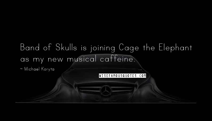 Michael Koryta Quotes: Band of Skulls is joining Cage the Elephant as my new musical caffeine.