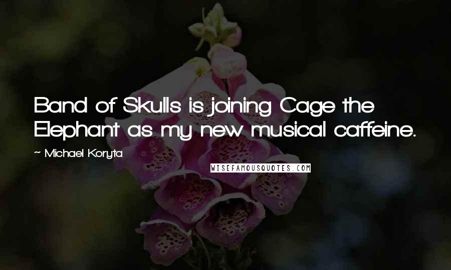 Michael Koryta Quotes: Band of Skulls is joining Cage the Elephant as my new musical caffeine.