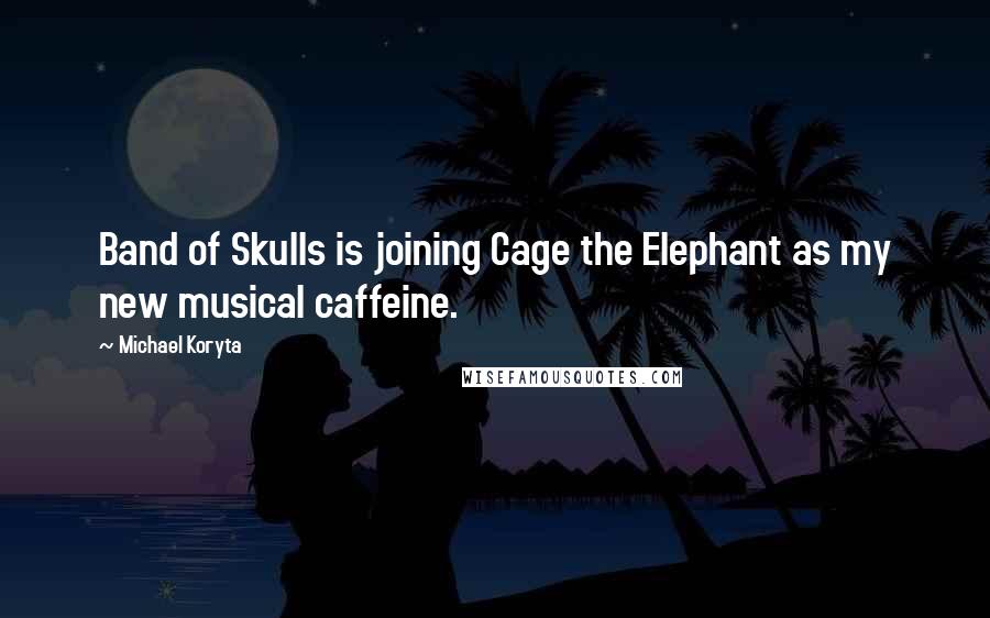 Michael Koryta Quotes: Band of Skulls is joining Cage the Elephant as my new musical caffeine.