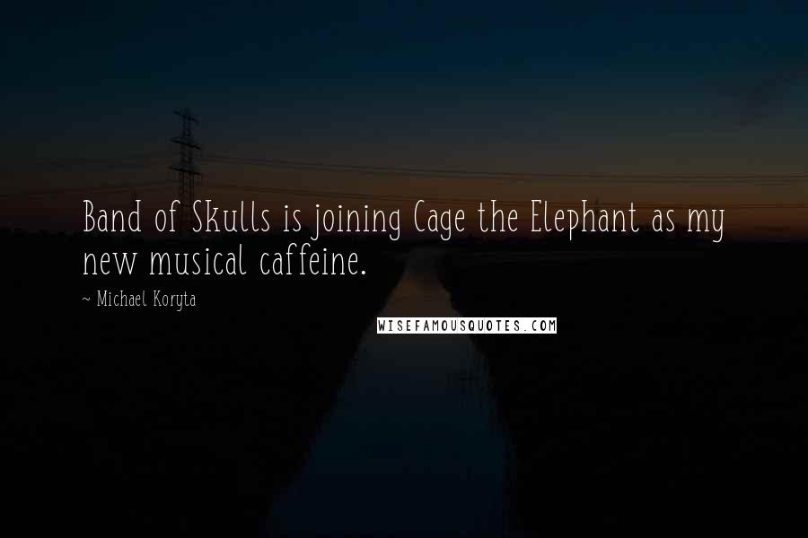 Michael Koryta Quotes: Band of Skulls is joining Cage the Elephant as my new musical caffeine.