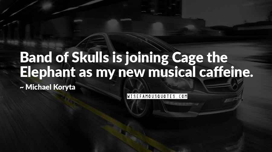 Michael Koryta Quotes: Band of Skulls is joining Cage the Elephant as my new musical caffeine.