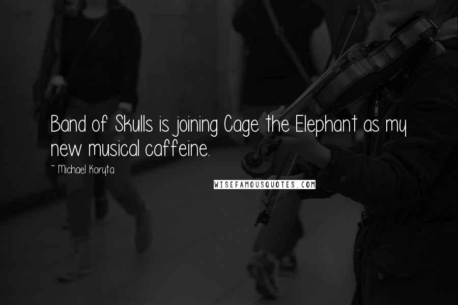 Michael Koryta Quotes: Band of Skulls is joining Cage the Elephant as my new musical caffeine.