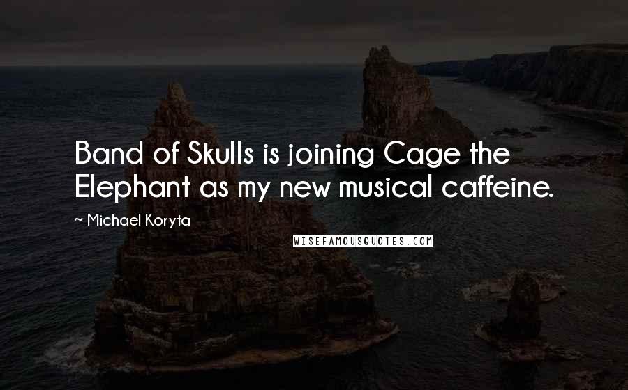 Michael Koryta Quotes: Band of Skulls is joining Cage the Elephant as my new musical caffeine.