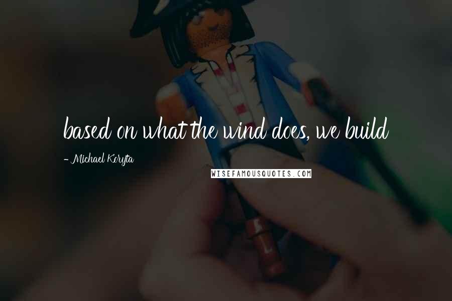 Michael Koryta Quotes: based on what the wind does, we build