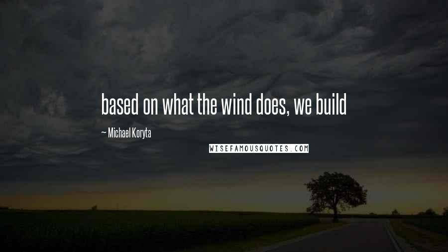 Michael Koryta Quotes: based on what the wind does, we build