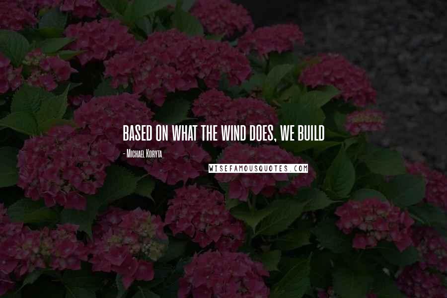 Michael Koryta Quotes: based on what the wind does, we build