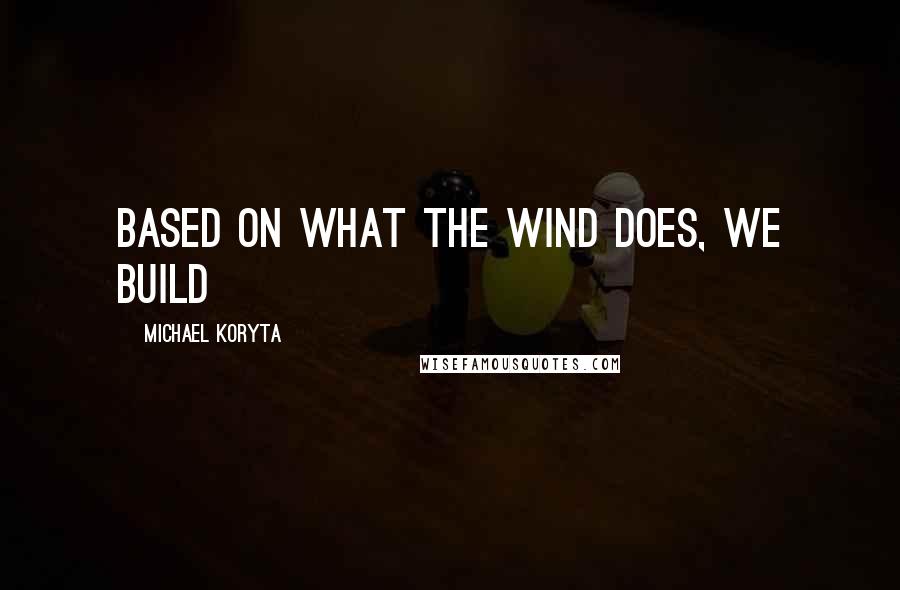 Michael Koryta Quotes: based on what the wind does, we build