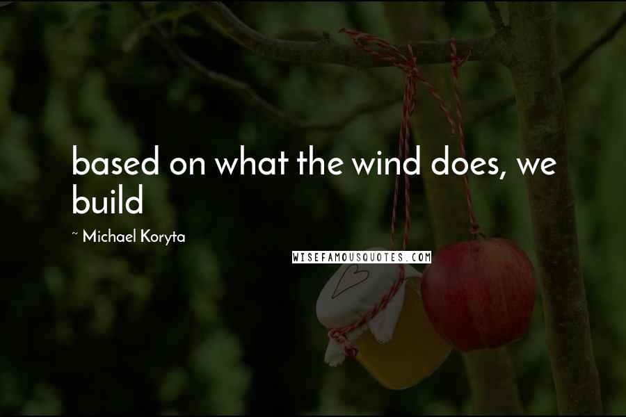 Michael Koryta Quotes: based on what the wind does, we build