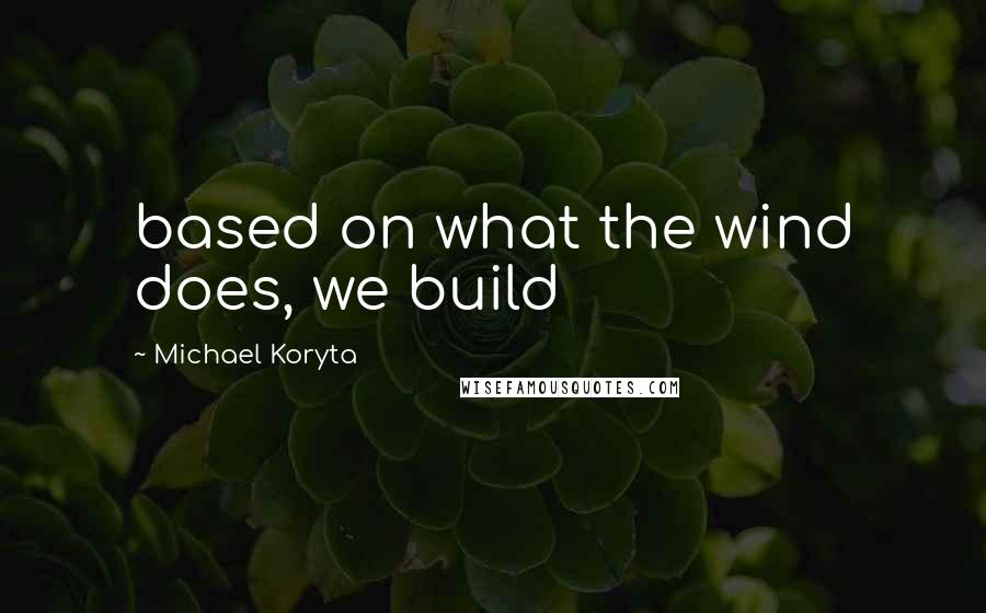 Michael Koryta Quotes: based on what the wind does, we build