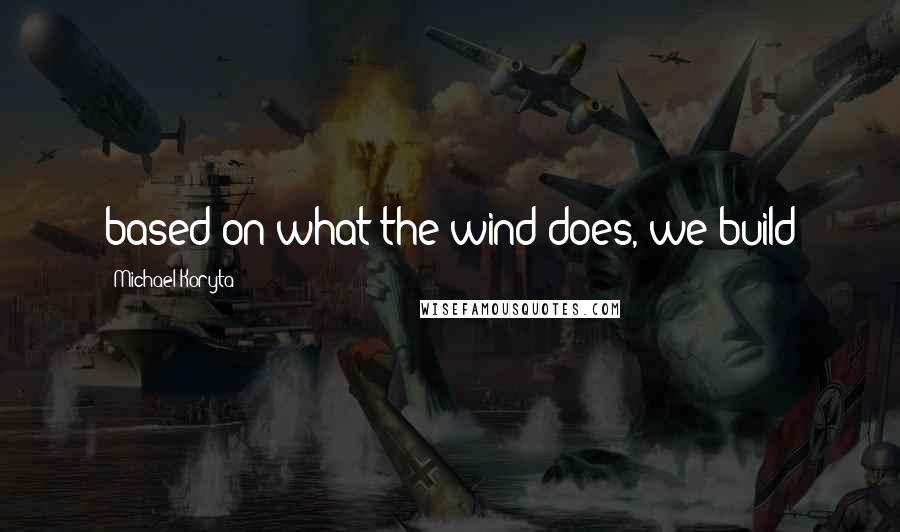 Michael Koryta Quotes: based on what the wind does, we build