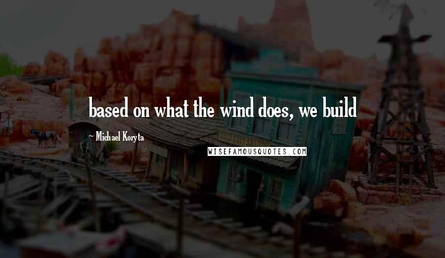Michael Koryta Quotes: based on what the wind does, we build