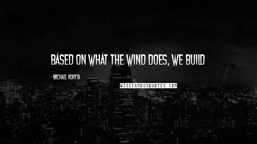 Michael Koryta Quotes: based on what the wind does, we build