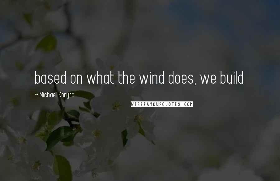 Michael Koryta Quotes: based on what the wind does, we build