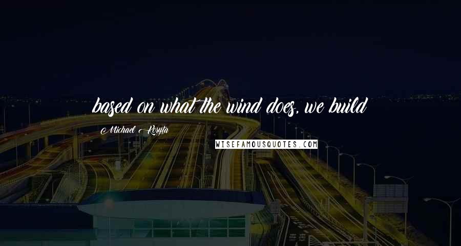 Michael Koryta Quotes: based on what the wind does, we build