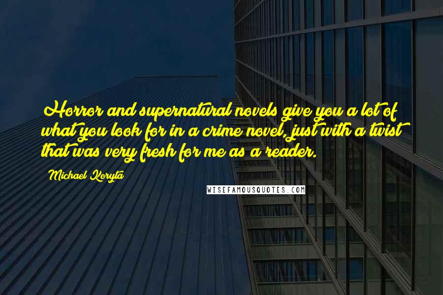 Michael Koryta Quotes: Horror and supernatural novels give you a lot of what you look for in a crime novel, just with a twist that was very fresh for me as a reader.