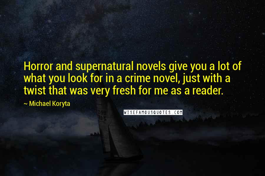 Michael Koryta Quotes: Horror and supernatural novels give you a lot of what you look for in a crime novel, just with a twist that was very fresh for me as a reader.