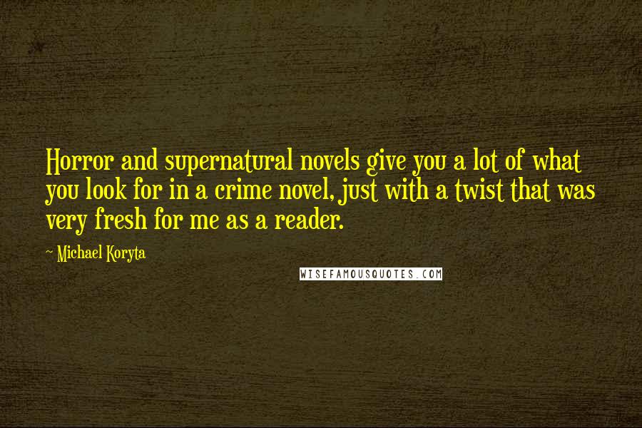 Michael Koryta Quotes: Horror and supernatural novels give you a lot of what you look for in a crime novel, just with a twist that was very fresh for me as a reader.