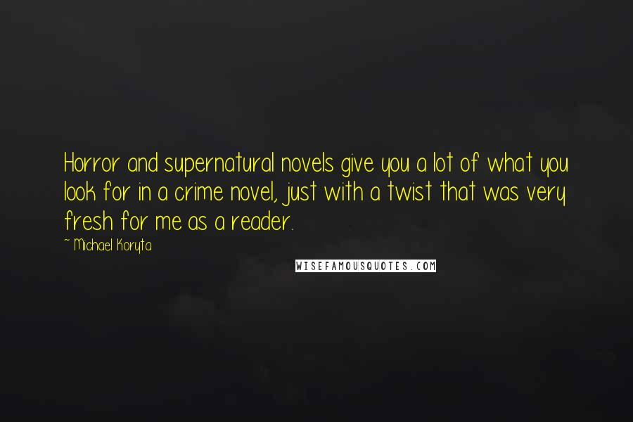 Michael Koryta Quotes: Horror and supernatural novels give you a lot of what you look for in a crime novel, just with a twist that was very fresh for me as a reader.