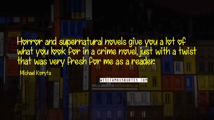 Michael Koryta Quotes: Horror and supernatural novels give you a lot of what you look for in a crime novel, just with a twist that was very fresh for me as a reader.