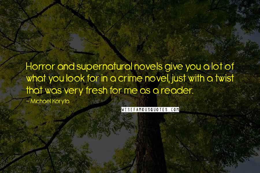Michael Koryta Quotes: Horror and supernatural novels give you a lot of what you look for in a crime novel, just with a twist that was very fresh for me as a reader.