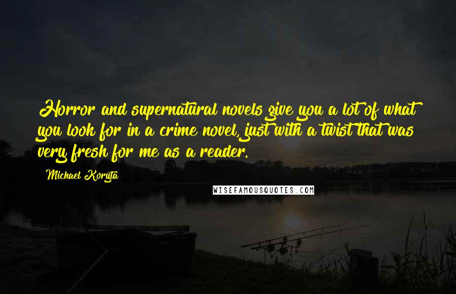 Michael Koryta Quotes: Horror and supernatural novels give you a lot of what you look for in a crime novel, just with a twist that was very fresh for me as a reader.