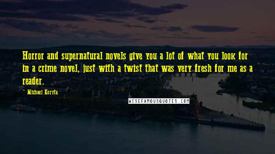 Michael Koryta Quotes: Horror and supernatural novels give you a lot of what you look for in a crime novel, just with a twist that was very fresh for me as a reader.