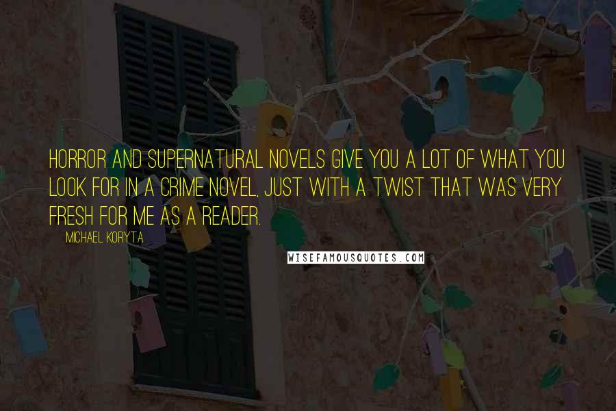 Michael Koryta Quotes: Horror and supernatural novels give you a lot of what you look for in a crime novel, just with a twist that was very fresh for me as a reader.