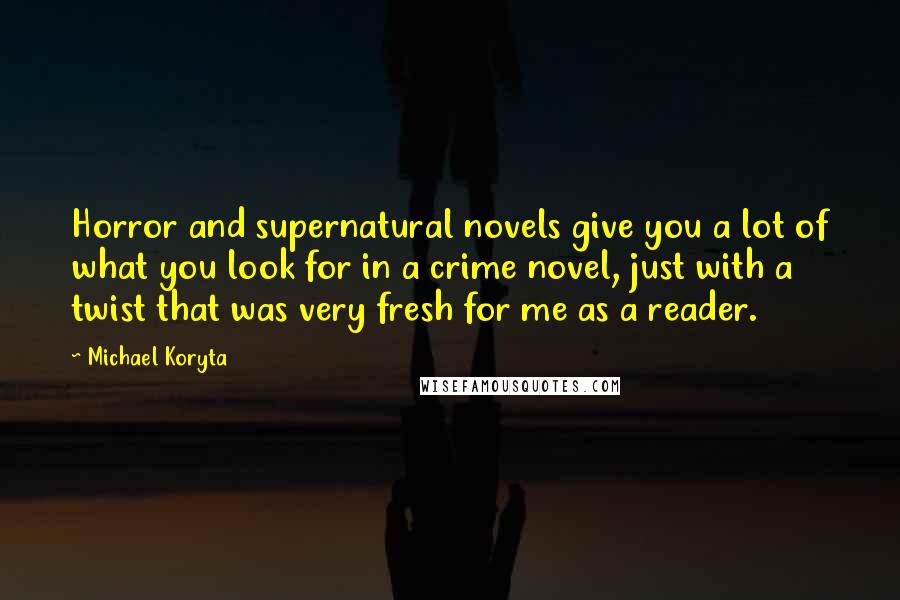 Michael Koryta Quotes: Horror and supernatural novels give you a lot of what you look for in a crime novel, just with a twist that was very fresh for me as a reader.