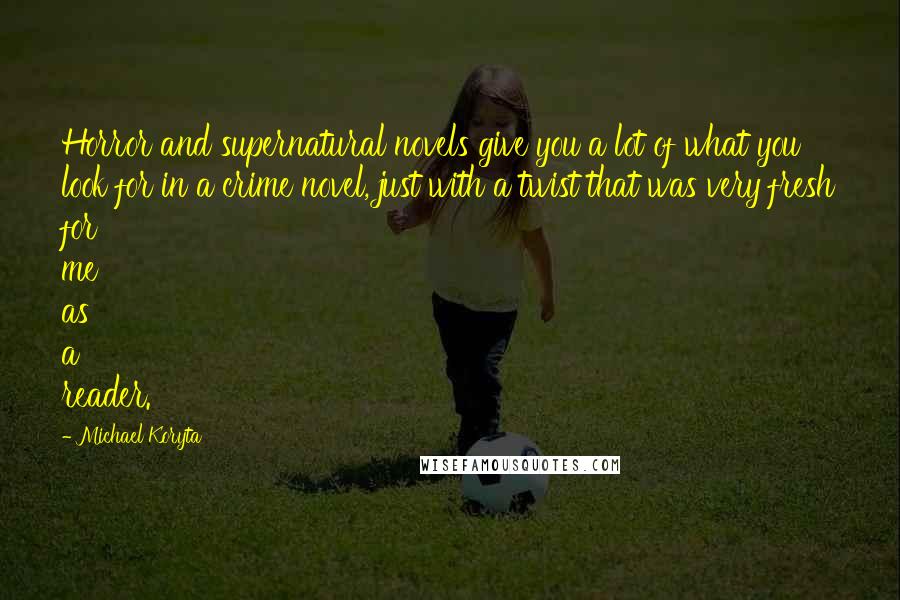 Michael Koryta Quotes: Horror and supernatural novels give you a lot of what you look for in a crime novel, just with a twist that was very fresh for me as a reader.
