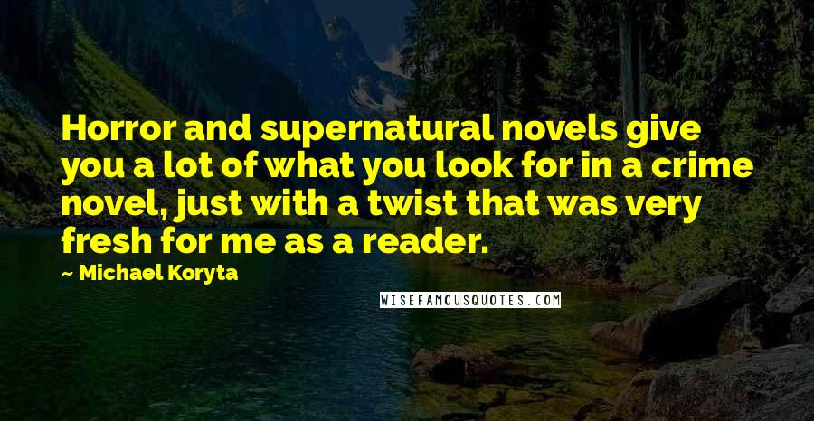 Michael Koryta Quotes: Horror and supernatural novels give you a lot of what you look for in a crime novel, just with a twist that was very fresh for me as a reader.