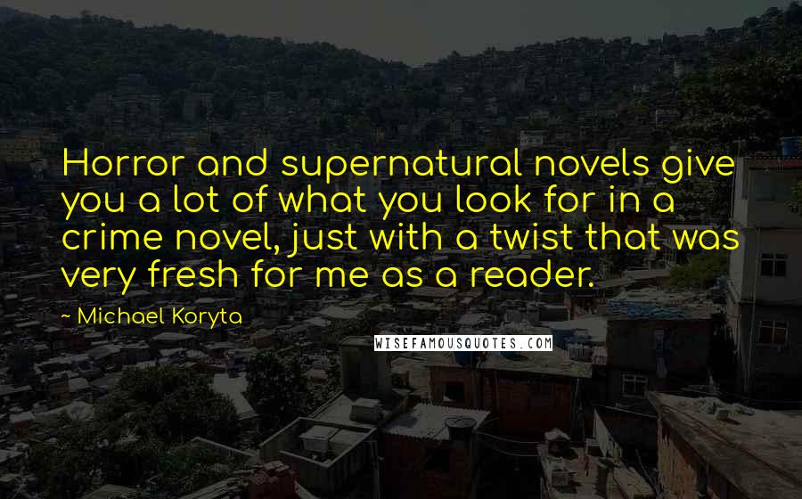 Michael Koryta Quotes: Horror and supernatural novels give you a lot of what you look for in a crime novel, just with a twist that was very fresh for me as a reader.