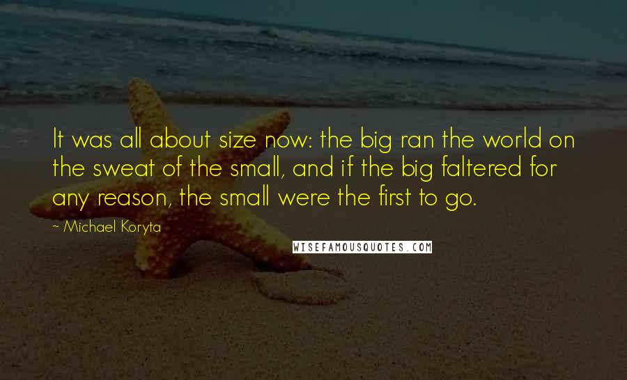 Michael Koryta Quotes: It was all about size now: the big ran the world on the sweat of the small, and if the big faltered for any reason, the small were the first to go.