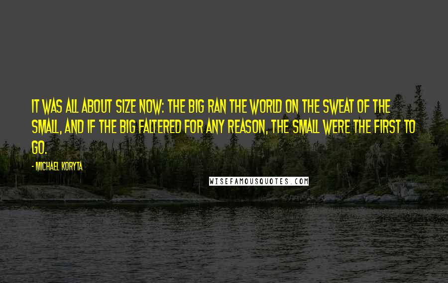 Michael Koryta Quotes: It was all about size now: the big ran the world on the sweat of the small, and if the big faltered for any reason, the small were the first to go.