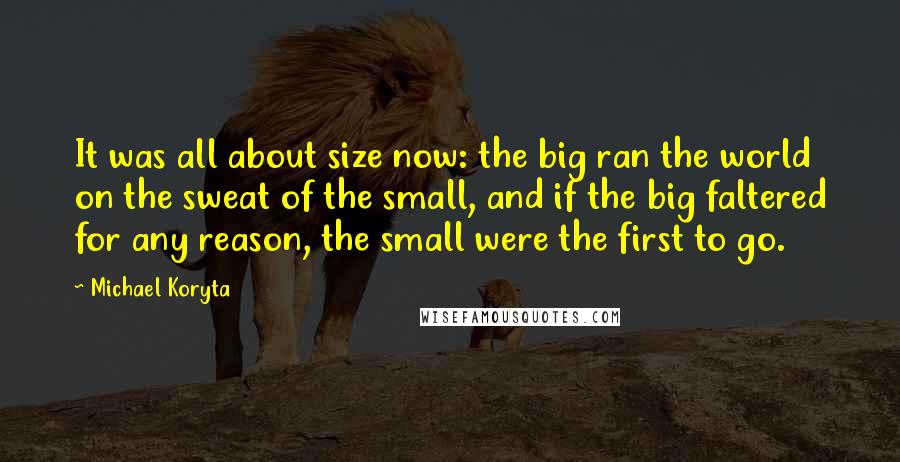 Michael Koryta Quotes: It was all about size now: the big ran the world on the sweat of the small, and if the big faltered for any reason, the small were the first to go.