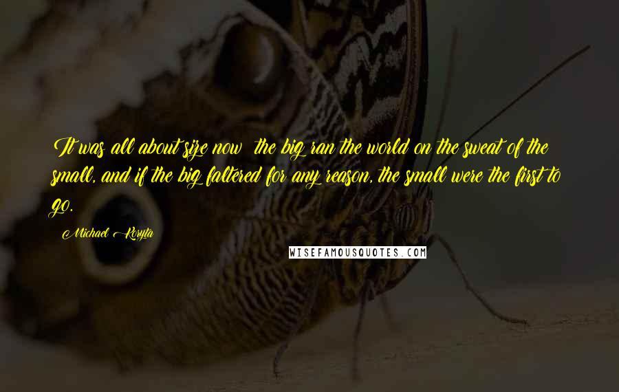 Michael Koryta Quotes: It was all about size now: the big ran the world on the sweat of the small, and if the big faltered for any reason, the small were the first to go.